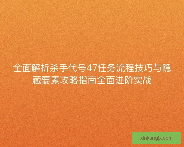 全面解析杀手代号47任务流程技巧与隐藏要素攻略指南全面进阶实战
