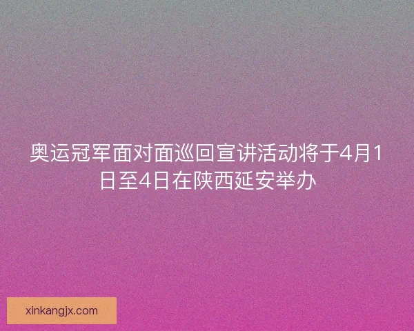 奥运冠军面对面巡回宣讲活动将于4月1日至4日在陕西延安举办